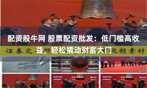 配资股牛网 股票配资批发：低门槛高收益，轻松撬动财富大门