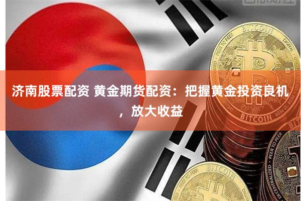 济南股票配资 黄金期货配资：把握黄金投资良机，放大收益