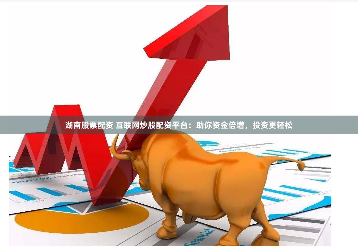湖南股票配资 互联网炒股配资平台：助你资金倍增，投资更轻松