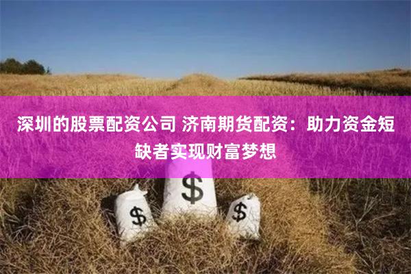 深圳的股票配资公司 济南期货配资：助力资金短缺者实现财富梦想