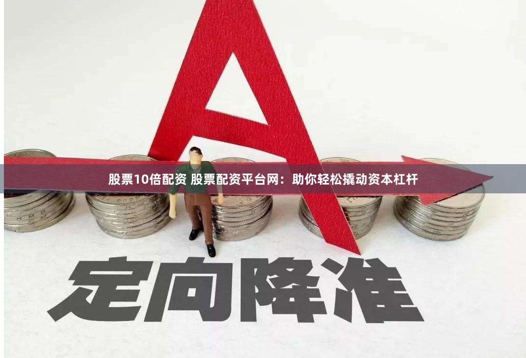 股票10倍配资 股票配资平台网：助你轻松撬动资本杠杆
