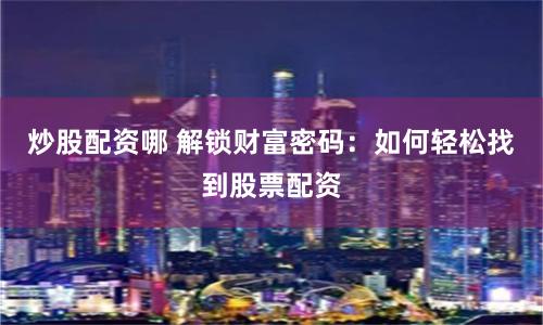 炒股配资哪 解锁财富密码：如何轻松找到股票配资