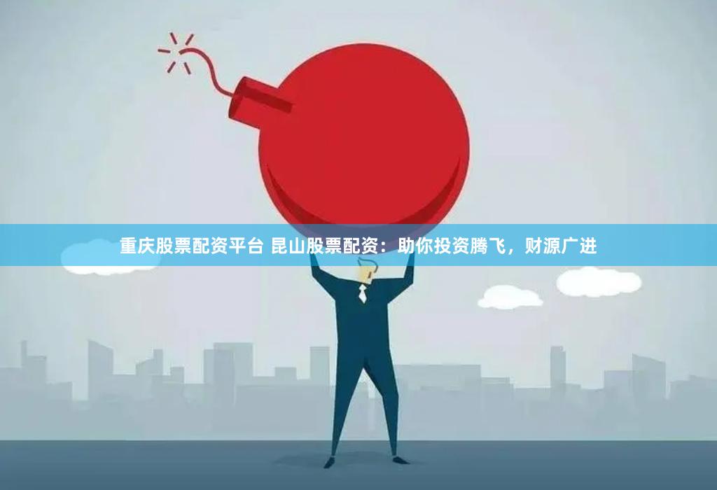 重庆股票配资平台 昆山股票配资：助你投资腾飞，财源广进