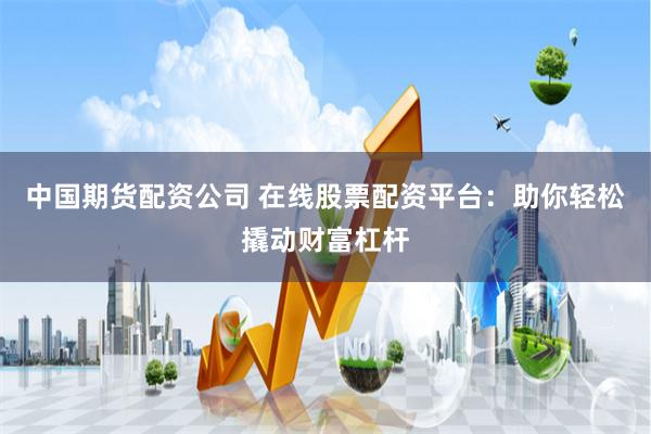 中国期货配资公司 在线股票配资平台：助你轻松撬动财富杠杆