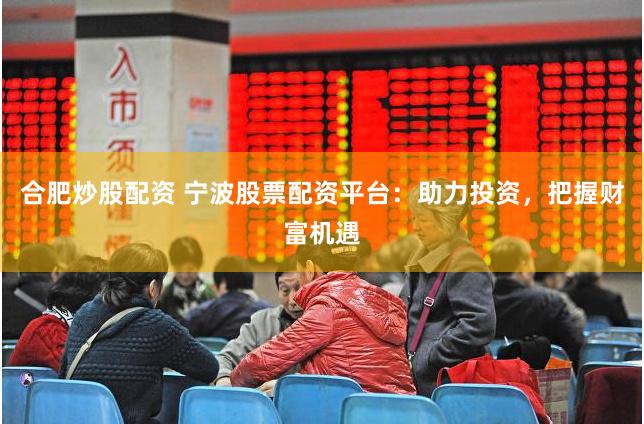 合肥炒股配资 宁波股票配资平台：助力投资，把握财富机遇