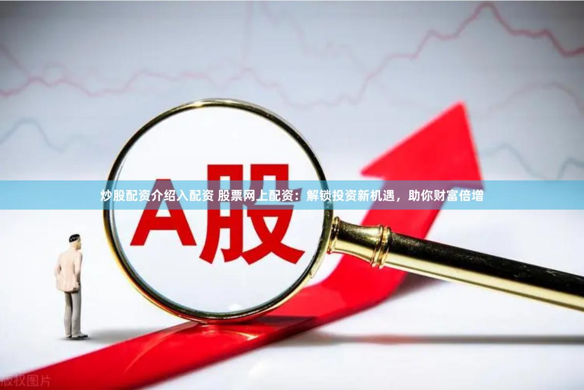 炒股配资介绍入配资 股票网上配资：解锁投资新机遇，助你财富倍增