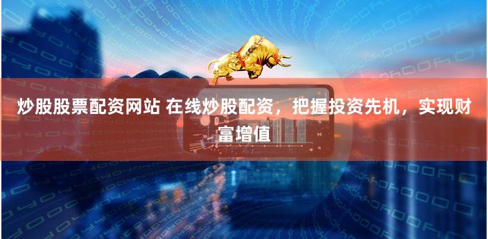 炒股股票配资网站 在线炒股配资，把握投资先机，实现财富增值