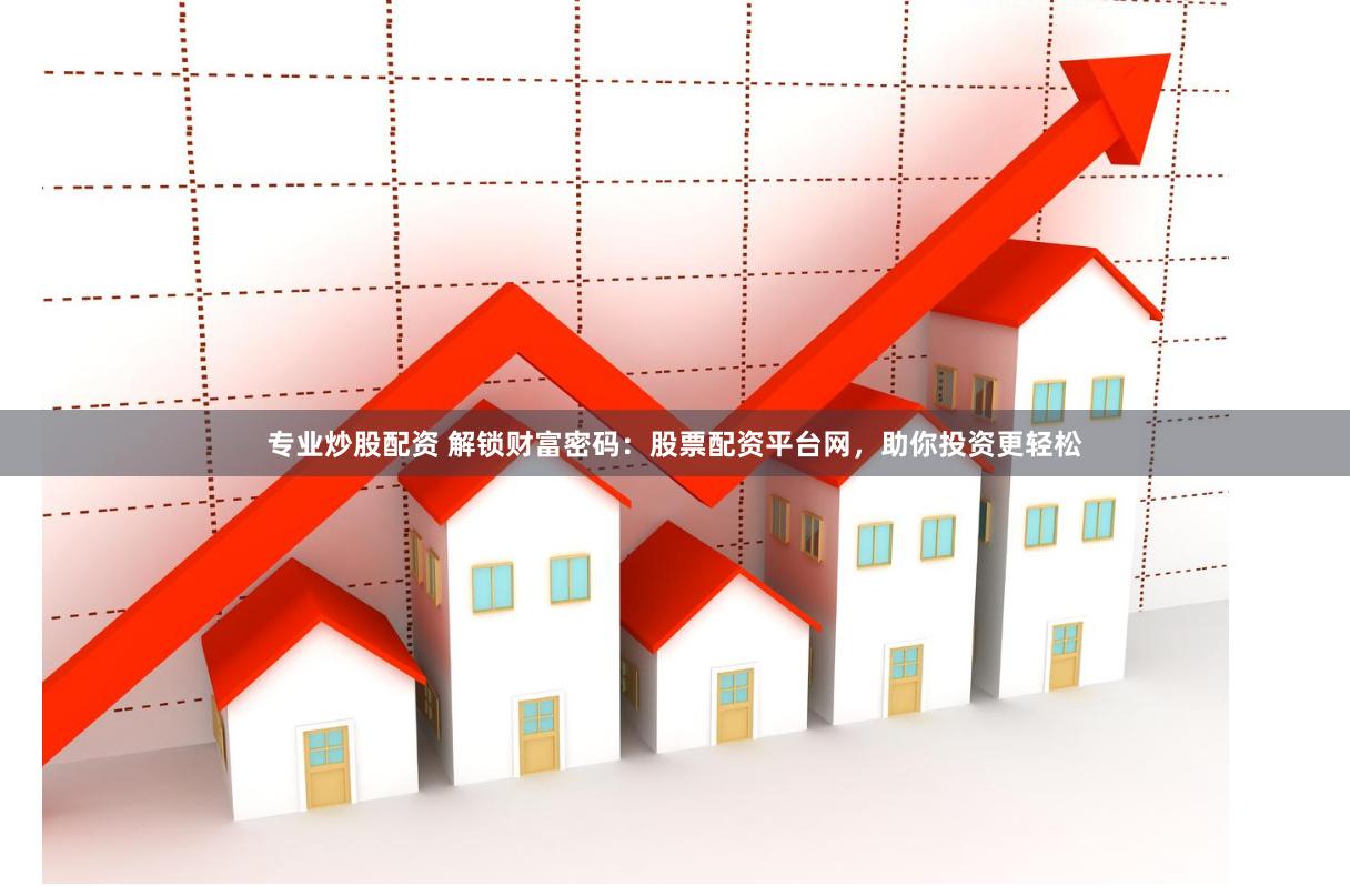 专业炒股配资 解锁财富密码：股票配资平台网，助你投资更轻松