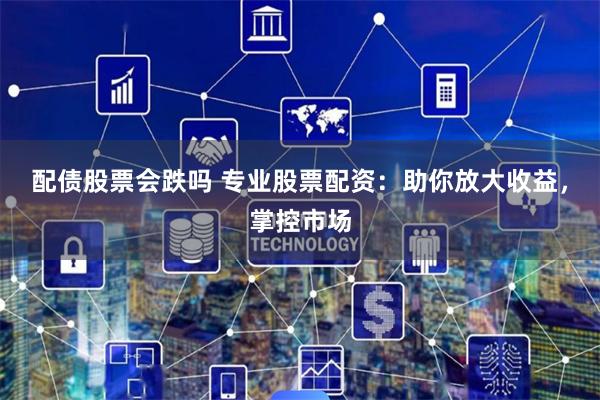 配债股票会跌吗 专业股票配资：助你放大收益，掌控市场
