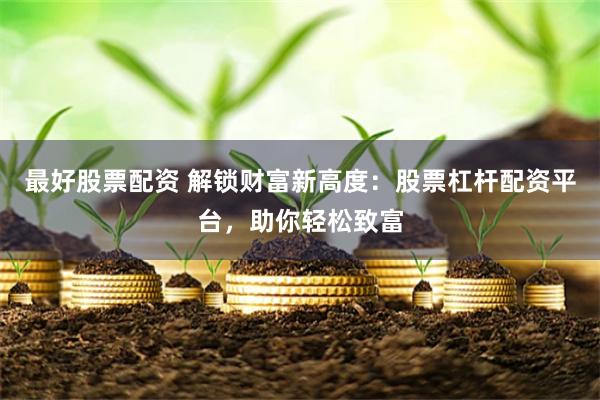 最好股票配资 解锁财富新高度：股票杠杆配资平台，助你轻松致富