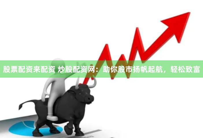 股票配资来配资 炒股配资网：助你股市扬帆起航，轻松致富