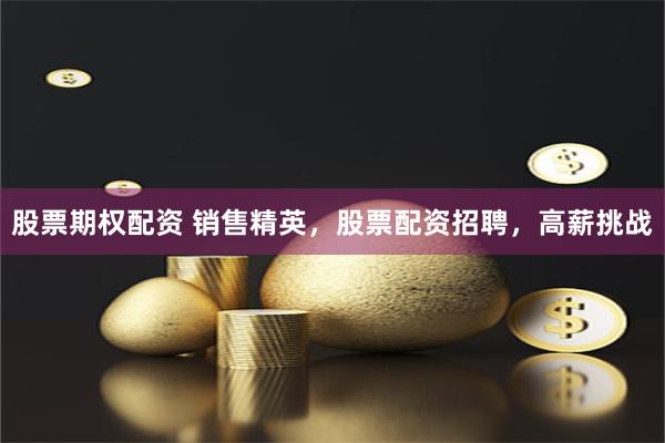 股票期权配资 销售精英，股票配资招聘，高薪挑战