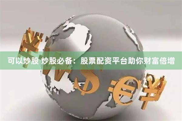 可以炒股 炒股必备：股票配资平台助你财富倍增