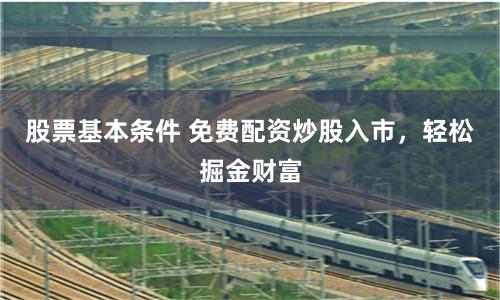 股票基本条件 免费配资炒股入市，轻松掘金财富