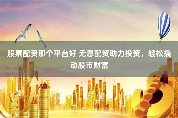 股票配资那个平台好 无息配资助力投资，轻松撬动股市财富