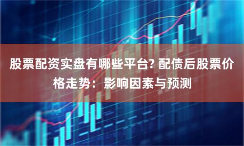 股票配资实盘有哪些平台? 配债后股票价格走势：影响因素与预测