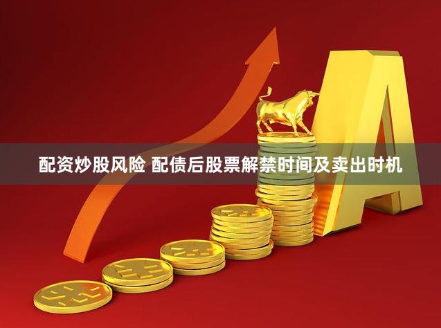 配资炒股风险 配债后股票解禁时间及卖出时机