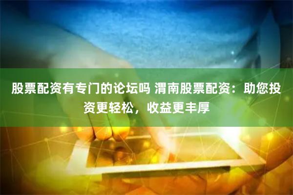股票配资有专门的论坛吗 渭南股票配资：助您投资更轻松，收益更丰厚