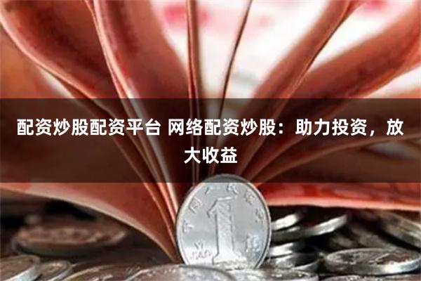 配资炒股配资平台 网络配资炒股：助力投资，放大收益