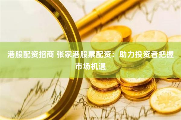 港股配资招商 张家港股票配资：助力投资者把握市场机遇