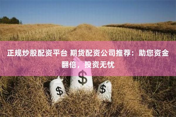 正规炒股配资平台 期货配资公司推荐：助您资金翻倍，投资无忧