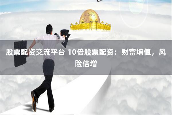 股票配资交流平台 10倍股票配资：财富增值，风险倍增