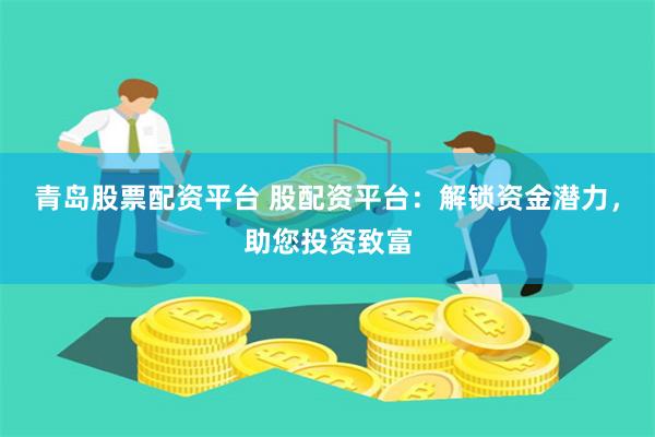 青岛股票配资平台 股配资平台：解锁资金潜力，助您投资致富