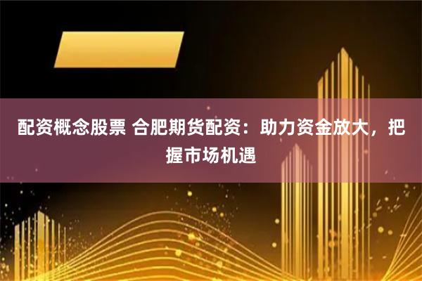 配资概念股票 合肥期货配资：助力资金放大，把握市场机遇