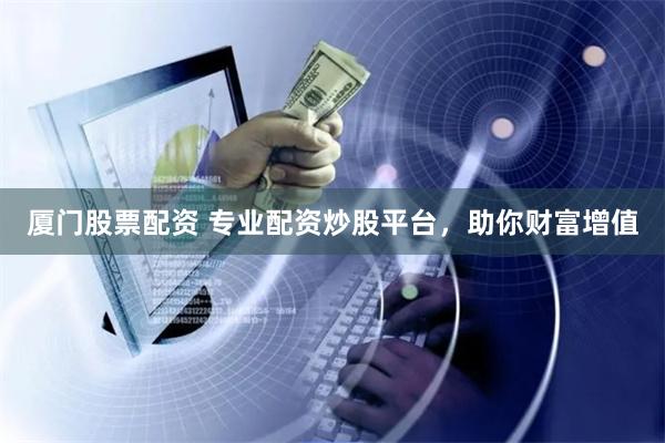 厦门股票配资 专业配资炒股平台，助你财富增值