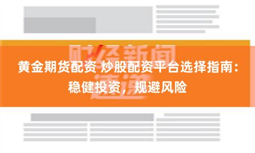 黄金期货配资 炒股配资平台选择指南：稳健投资，规避风险