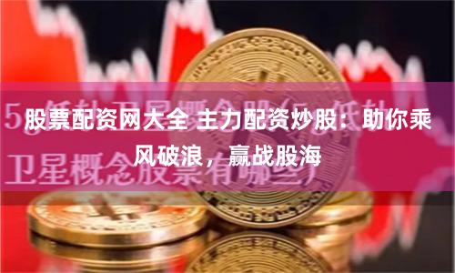 股票配资网大全 主力配资炒股：助你乘风破浪，赢战股海