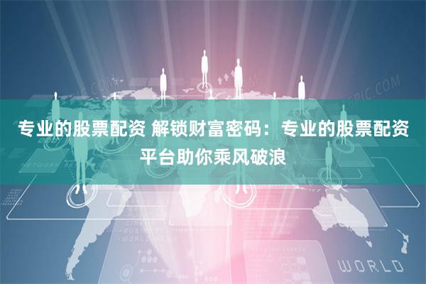 专业的股票配资 解锁财富密码：专业的股票配资平台助你乘风破浪