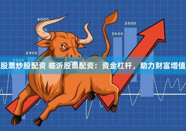 股票炒股配资 临沂股票配资：资金杠杆，助力财富增值