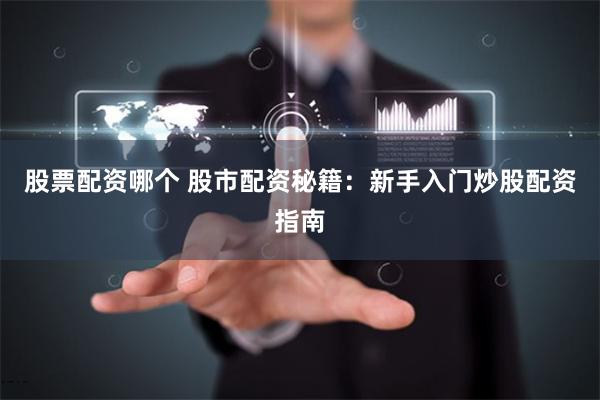 股票配资哪个 股市配资秘籍：新手入门炒股配资指南
