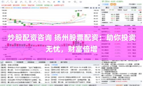 炒股配资咨询 扬州股票配资：助你投资无忧，财富倍增