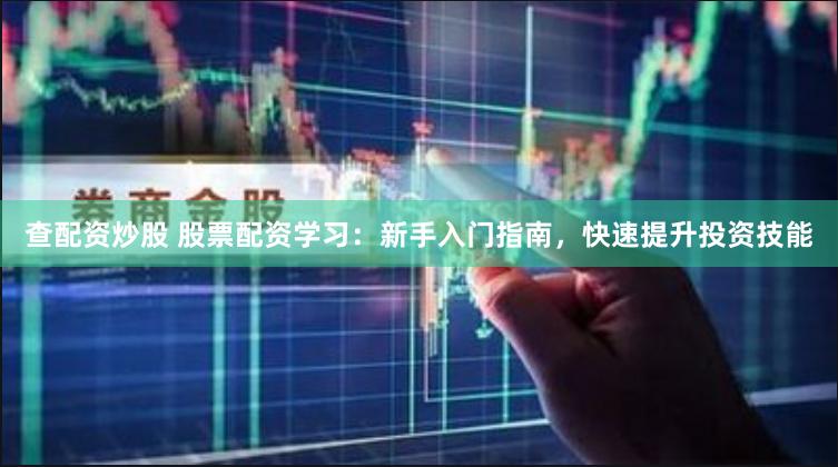 查配资炒股 股票配资学习：新手入门指南，快速提升投资技能
