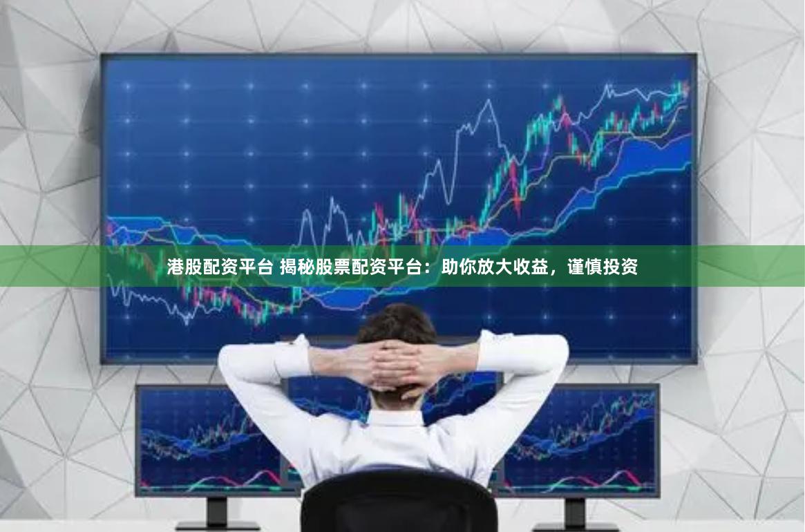 港股配资平台 揭秘股票配资平台：助你放大收益，谨慎投资