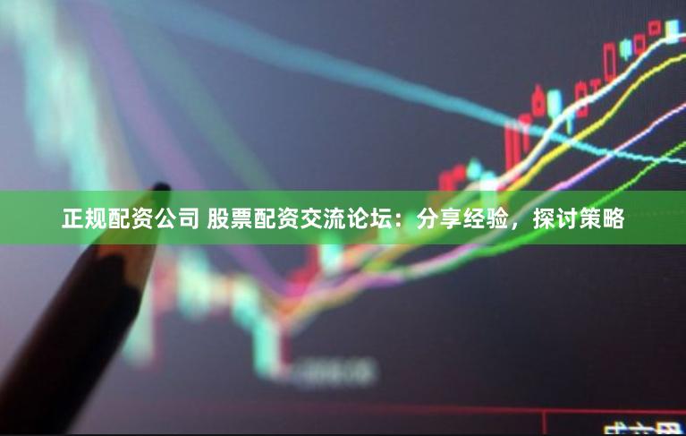 正规配资公司 股票配资交流论坛：分享经验，探讨策略