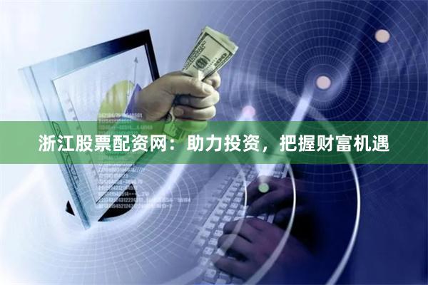 浙江股票配资网：助力投资，把握财富机遇