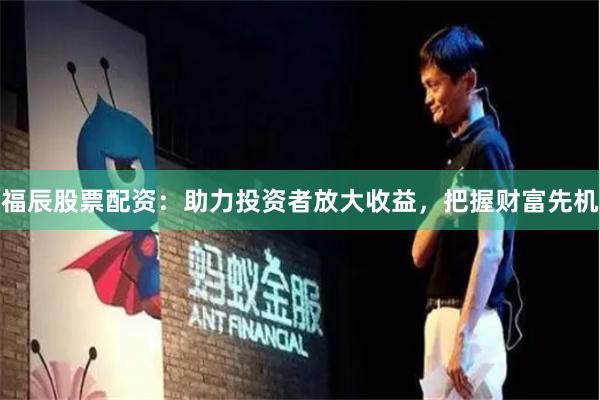 福辰股票配资：助力投资者放大收益，把握财富先机