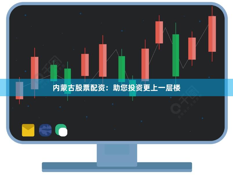 内蒙古股票配资：助您投资更上一层楼