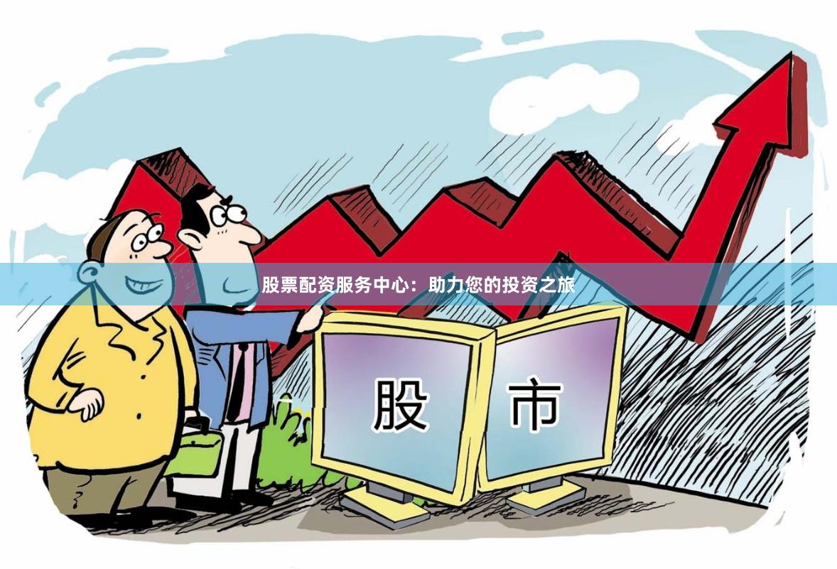 股票配资服务中心：助力您的投资之旅