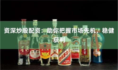 资深炒股配资：助你把握市场先机，稳健获利