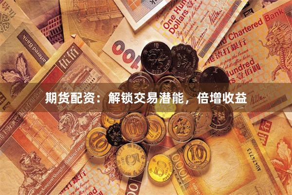 期货配资：解锁交易潜能，倍增收益