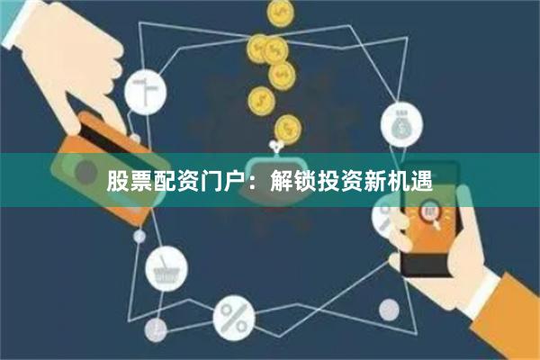 股票配资门户：解锁投资新机遇