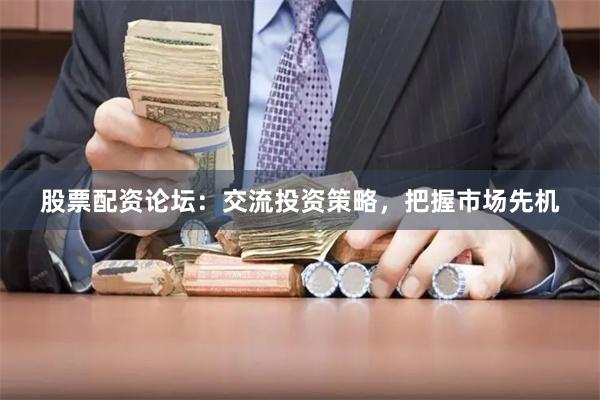 股票配资论坛：交流投资策略，把握市场先机