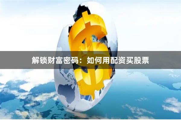 解锁财富密码：如何用配资买股票