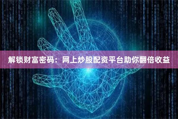 解锁财富密码：网上炒股配资平台助你翻倍收益