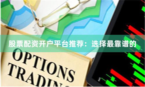 股票配资开户平台推荐：选择最靠谱的