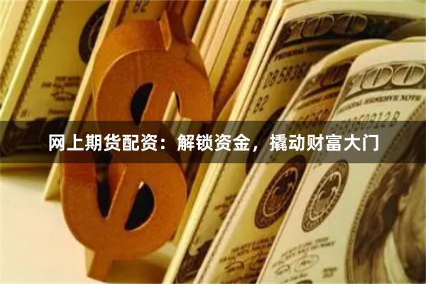 网上期货配资：解锁资金，撬动财富大门